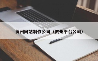 博兴贺州网站制作公司（贺州平台公司）